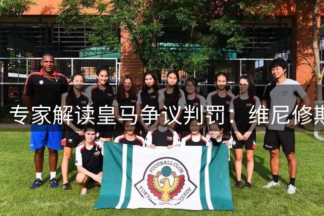 专家解读皇马争议判罚：维尼修斯倒地存在接触不构成假摔