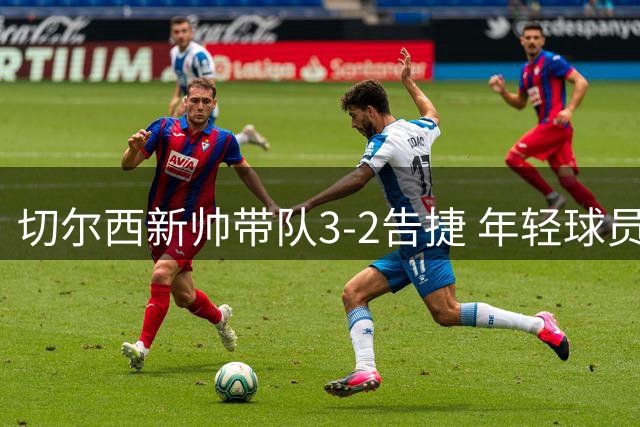 切尔西新帅带队3-2告捷 年轻球员获成长契机