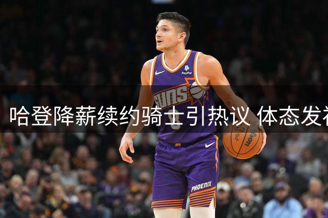 哈登降薪续约骑士引热议 体态发福恐影响新赛季表现