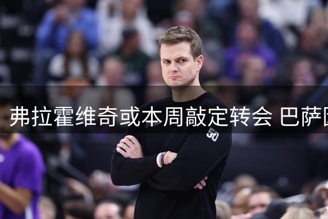 弗拉霍维奇或本周敲定转会 巴萨因战术需求放弃追逐