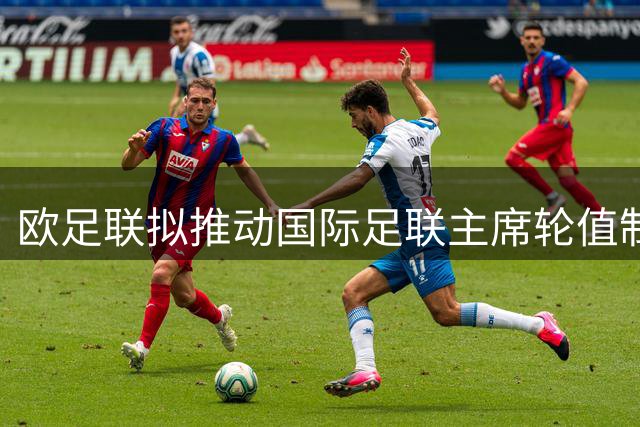 欧足联拟推动国际足联主席轮值制度 削弱单一领导权力