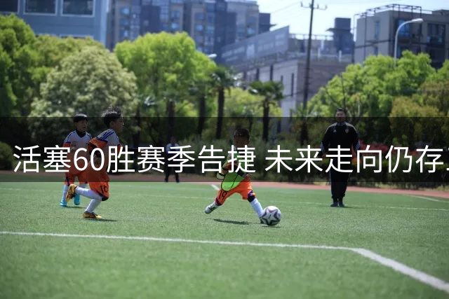 活塞60胜赛季告捷 未来走向仍存三重悬念