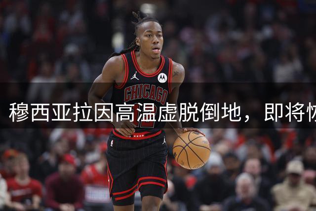 穆西亚拉因高温虚脱倒地，即将恢复训练