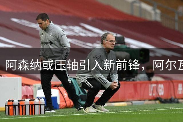 阿森纳或压轴引入新前锋，阿尔瓦雷斯或非唯一目标