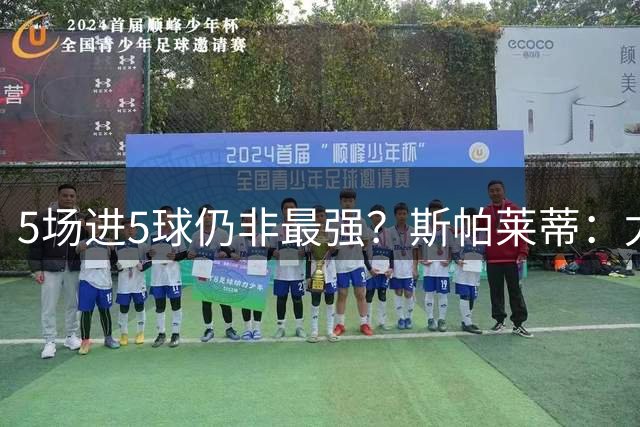 5场进5球仍非最强？斯帕莱蒂：尤文有更好的
