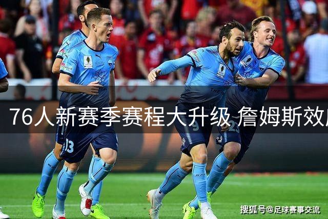76人新赛季赛程大升级 詹姆斯效应显著