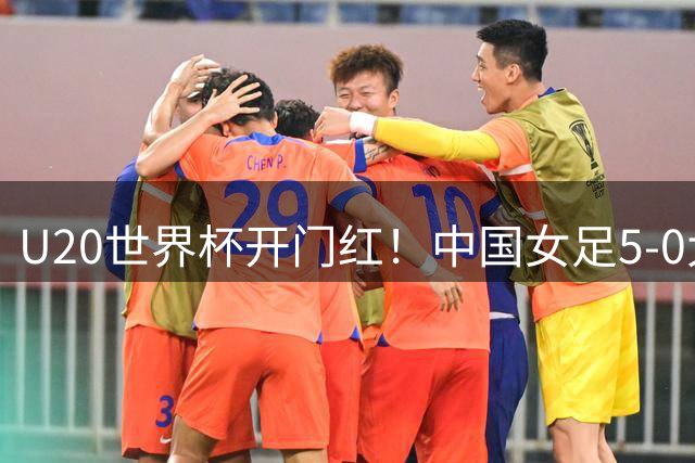 U20世界杯开门红！中国女足5-0大洋洲新军 中卫12分钟戴帽 陈睿琳3助